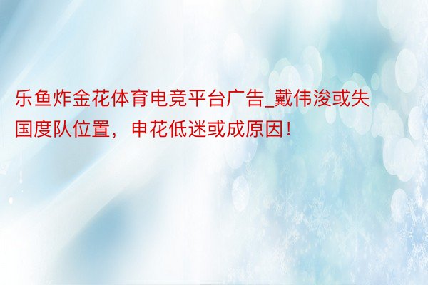 乐鱼炸金花体育电竞平台广告_戴伟浚或失国度队位置，申花低迷或成原因！