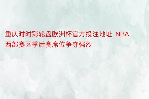 重庆时时彩轮盘欧洲杯官方投注地址_NBA西部赛区季后赛席位争夺强烈