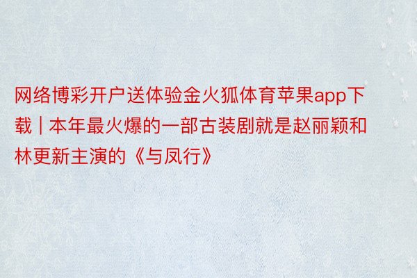 网络博彩开户送体验金火狐体育苹果app下载 | 本年最火爆的一部古装剧就是赵丽颖和林更新主演的《与凤行》