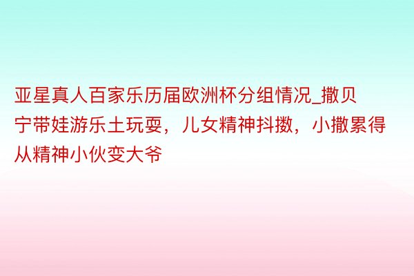 亚星真人百家乐历届欧洲杯分组情况_撒贝宁带娃游乐土玩耍，儿女精神抖擞，小撒累得从精神小伙变大爷