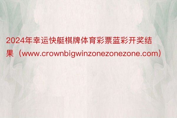 2024年幸运快艇棋牌体育彩票蓝彩开奖结果（www.crownbigwinzonezonezone.com）