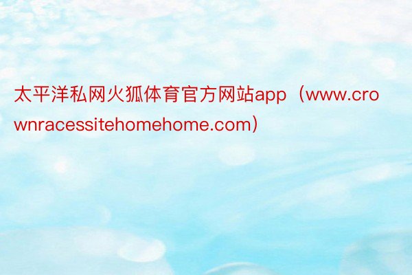 太平洋私网火狐体育官方网站app（www.crownracessitehomehome.com）