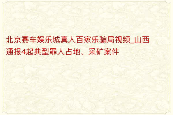 北京赛车娱乐城真人百家乐骗局视频_山西通报4起典型罪人占地、采矿案件