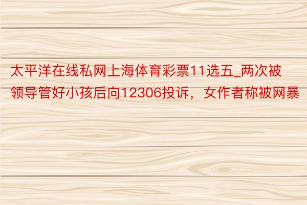 太平洋在线私网上海体育彩票11选五_两次被领导管好小孩后向12306投诉，女作者称被网暴