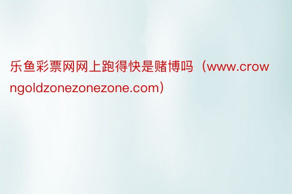 乐鱼彩票网网上跑得快是赌博吗（www.crowngoldzonezonezone.com）