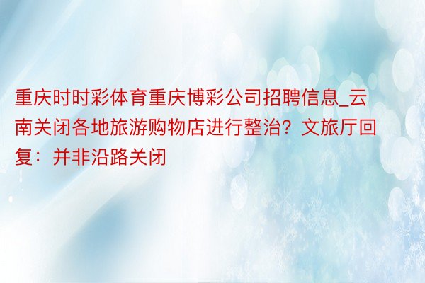 重庆时时彩体育重庆博彩公司招聘信息_云南关闭各地旅游购物店进行整治？文旅厅回复：并非沿路关闭