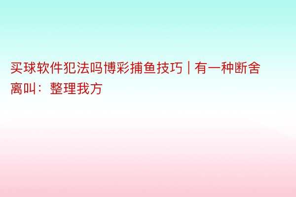 买球软件犯法吗博彩捕鱼技巧 | 有一种断舍离叫：整理我方