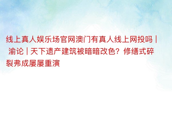 线上真人娱乐场官网澳门有真人线上网投吗 | 渝论 | 天下遗产建筑被暗暗改色？修缮式碎裂弗成屡屡重演