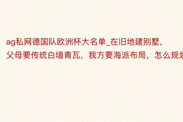 ag私网德国队欧洲杯大名单_在旧地建别墅，父母要传统白墙青瓦，我方要海派布局，怎么规划