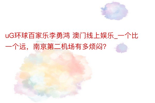 uG环球百家乐李勇鸿 澳门线上娱乐_一个比一个远，南京第二机场有多烦闷？