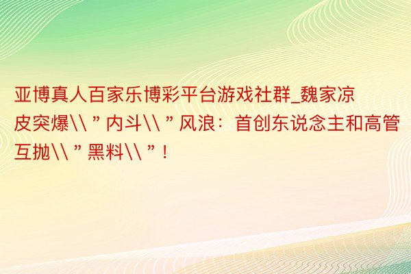 亚博真人百家乐博彩平台游戏社群_魏家凉皮突爆\＂内斗\＂风浪：首创东说念主和高管互抛\＂黑料\＂！