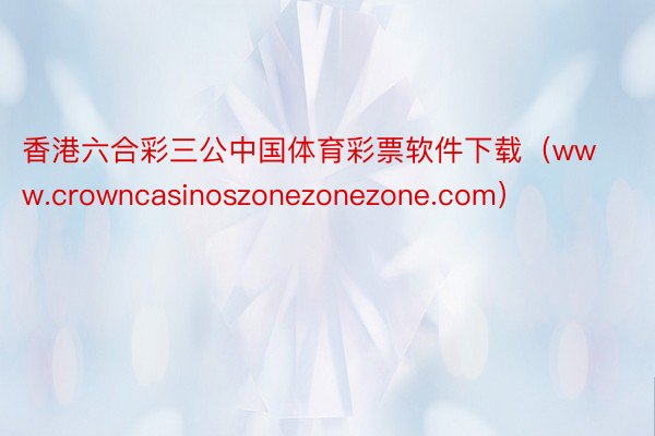 香港六合彩三公中国体育彩票软件下载（www.crowncasinoszonezonezone.com）