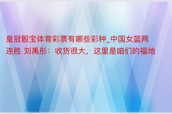 皇冠骰宝体育彩票有哪些彩种_中国女篮两连胜 刘禹彤：收货很大，这里是咱们的福地