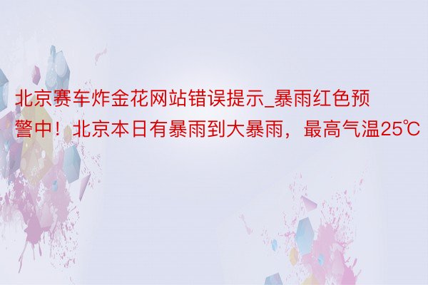 北京赛车炸金花网站错误提示_暴雨红色预警中！北京本日有暴雨到大暴雨，最高气温25℃