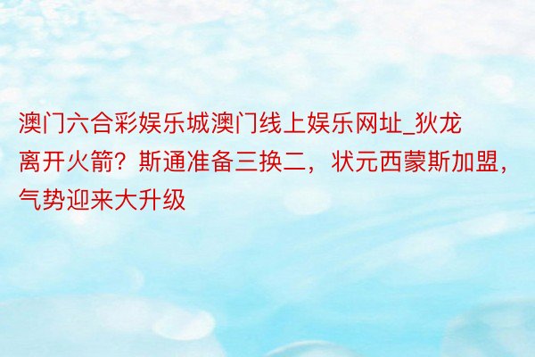 澳门六合彩娱乐城澳门线上娱乐网址_狄龙离开火箭？斯通准备三换二，状元西蒙斯加盟，气势迎来大升级