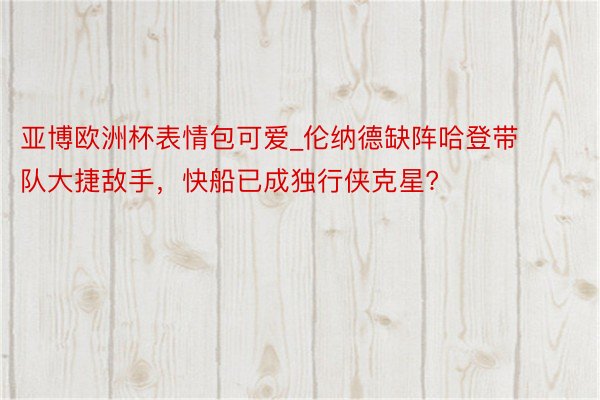 亚博欧洲杯表情包可爱_伦纳德缺阵哈登带队大捷敌手，快船已成独行侠克星?