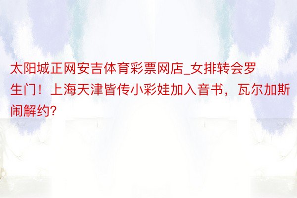 太阳城正网安吉体育彩票网店_女排转会罗生门！上海天津皆传小彩娃加入音书，瓦尔加斯闹解约？