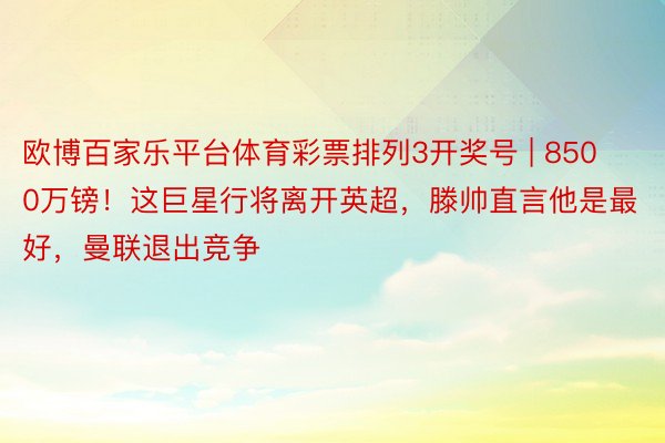 欧博百家乐平台体育彩票排列3开奖号 | 8500万镑！这巨星行将离开英超，滕帅直言他是最好，曼联退出竞争