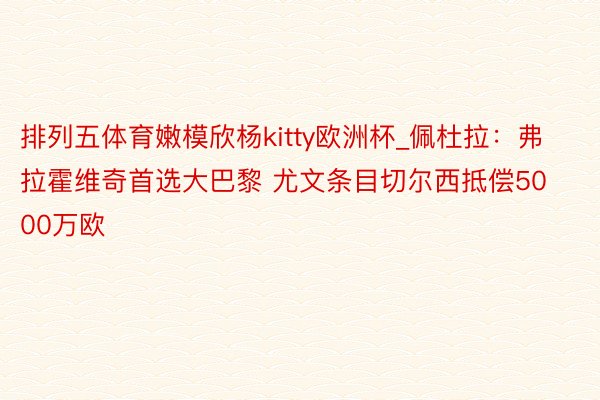 排列五体育嫩模欣杨kitty欧洲杯_佩杜拉：弗拉霍维奇首选大巴黎 尤文条目切尔西抵偿5000万欧