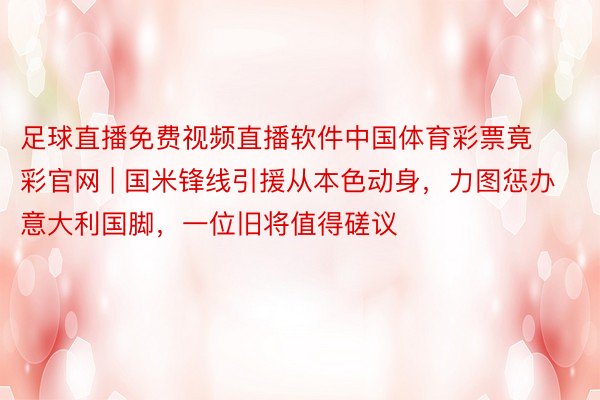 足球直播免费视频直播软件中国体育彩票竟彩官网 | 国米锋线引援从本色动身，力图惩办意大利国脚，一位旧将值得磋议