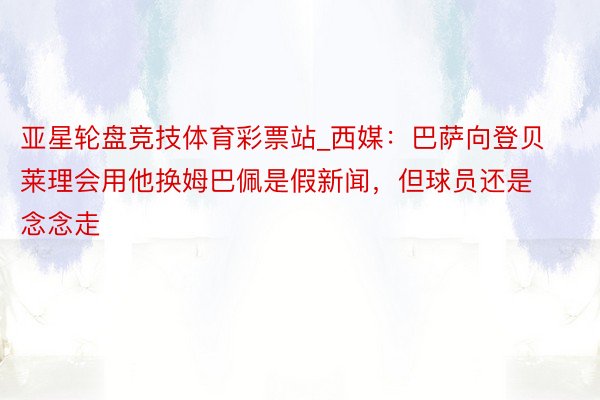 亚星轮盘竞技体育彩票站_西媒：巴萨向登贝莱理会用他换姆巴佩是假新闻，但球员还是念念走