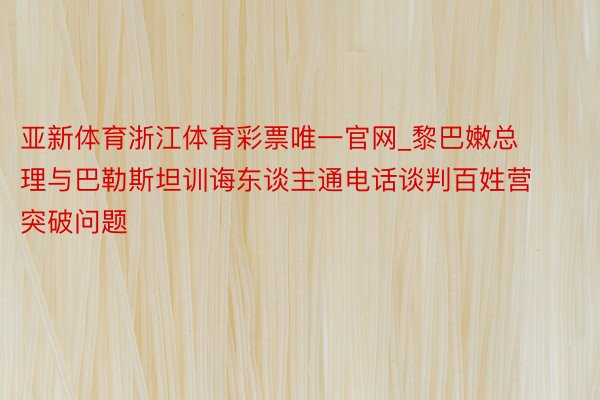 亚新体育浙江体育彩票唯一官网_黎巴嫩总理与巴勒斯坦训诲东谈主通电话谈判百姓营突破问题