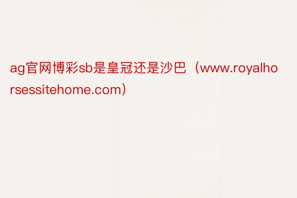 ag官网博彩sb是皇冠还是沙巴（www.royalhorsessitehome.com）