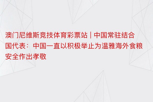 澳门尼维斯竞技体育彩票站 | 中国常驻结合国代表：中国一直以积极举止为温雅海外食粮安全作出孝敬