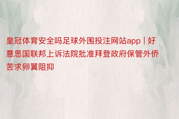 皇冠体育安全吗足球外围投注网站app | 好意思国联邦上诉法院批准拜登政府保管外侨苦求卵翼阻抑