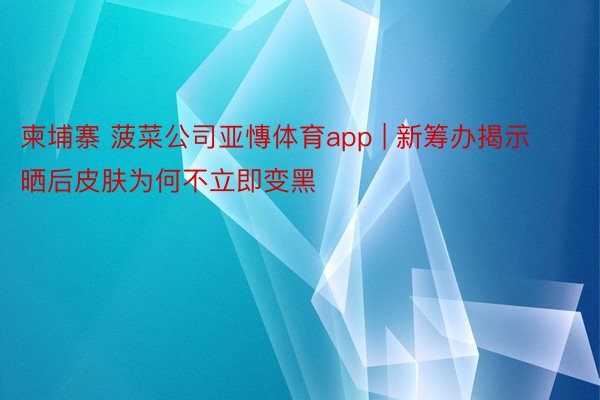 柬埔寨 菠菜公司亚慱体育app | 新筹办揭示晒后皮肤为何不立即变黑