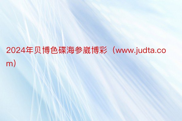 2024年贝博色碟海参崴博彩（www.judta.com）