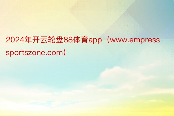 2024年开云轮盘88体育app（www.empresssportszone.com）