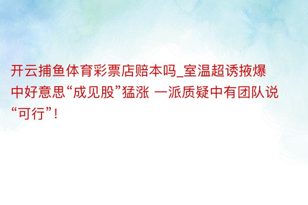 开云捕鱼体育彩票店赔本吗_室温超诱掖爆中好意思“成见股”猛涨 一派质疑中有团队说“可行”！