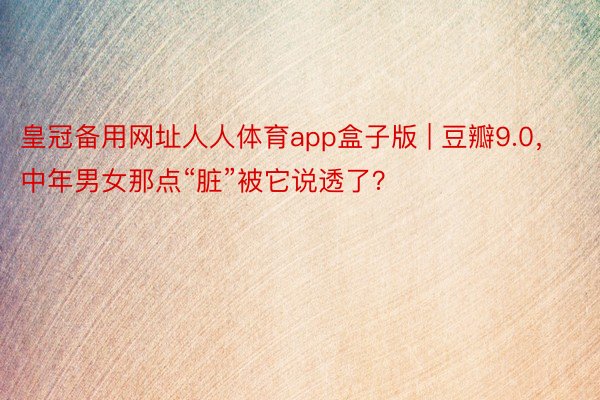 皇冠备用网址人人体育app盒子版 | 豆瓣9.0，中年男女那点“脏”被它说透了？