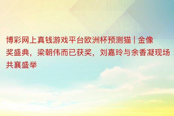 博彩网上真钱游戏平台欧洲杯预测猫 | 金像奖盛典，梁朝伟而已获奖，刘嘉玲与余香凝现场共襄盛举