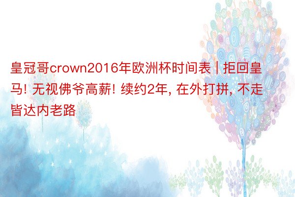 皇冠哥crown2016年欧洲杯时间表 | 拒回皇马! 无视佛爷高薪! 续约2年， 在外打拼， 不走皆达内老路