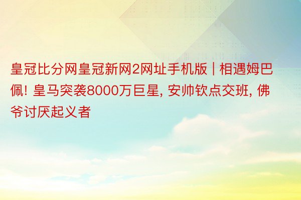 皇冠比分网皇冠新网2网址手机版 | 相遇姆巴佩! 皇马突袭8000万巨星, 安帅钦点交班, 佛爷讨厌起义者