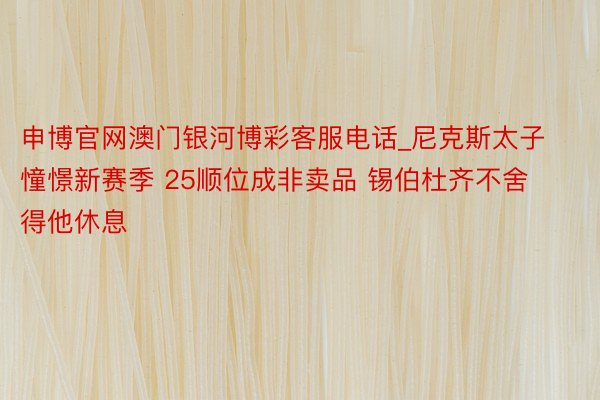 申博官网澳门银河博彩客服电话_尼克斯太子憧憬新赛季 25顺位成非卖品 锡伯杜齐不舍得他休息