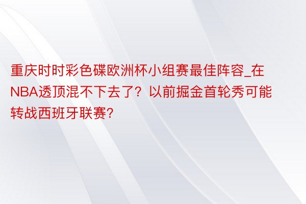 重庆时时彩色碟欧洲杯小组赛最佳阵容_在NBA透顶混不下去了？以前掘金首轮秀可能转战西班牙联赛？