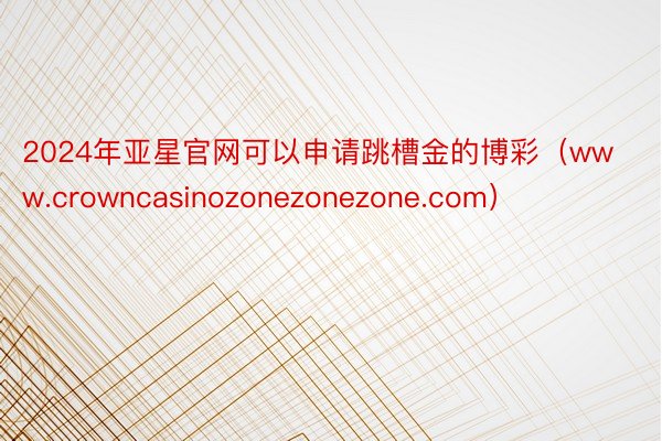 2024年亚星官网可以申请跳槽金的博彩（www.crowncasinozonezonezone.com）