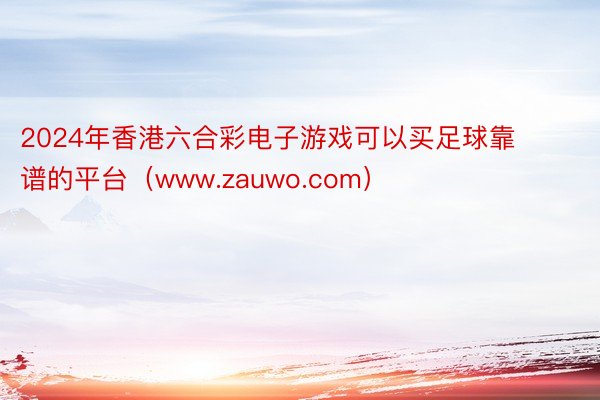 2024年香港六合彩电子游戏可以买足球靠谱的平台（www.zauwo.com）