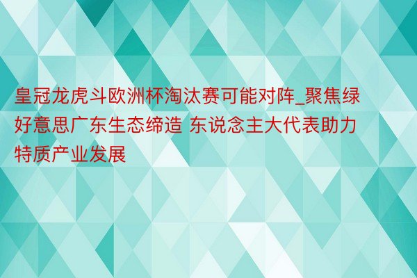 皇冠龙虎斗欧洲杯淘汰赛可能对阵_聚焦绿好意思广东生态缔造 东说念主大代表助力特质产业发展