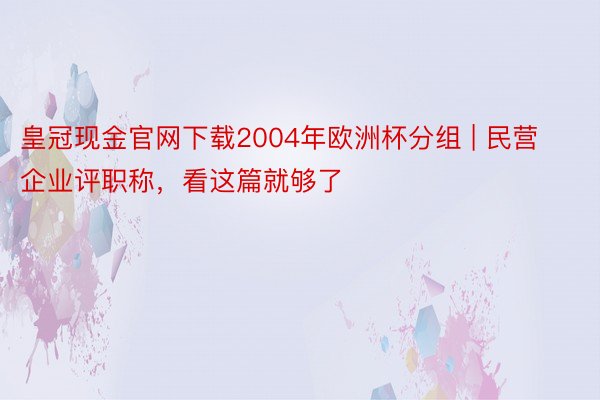 皇冠现金官网下载2004年欧洲杯分组 | 民营企业评职称，看这篇就够了