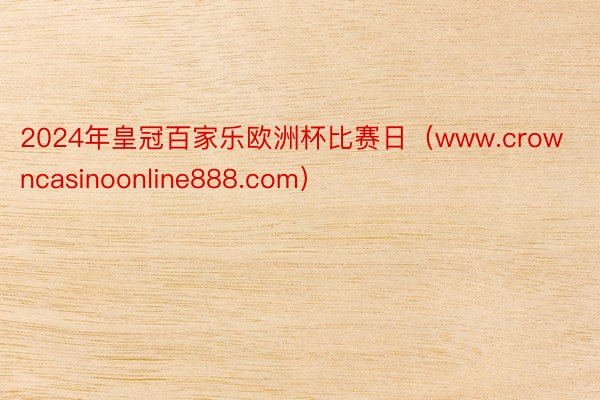 2024年皇冠百家乐欧洲杯比赛日（www.crowncasinoonline888.com）