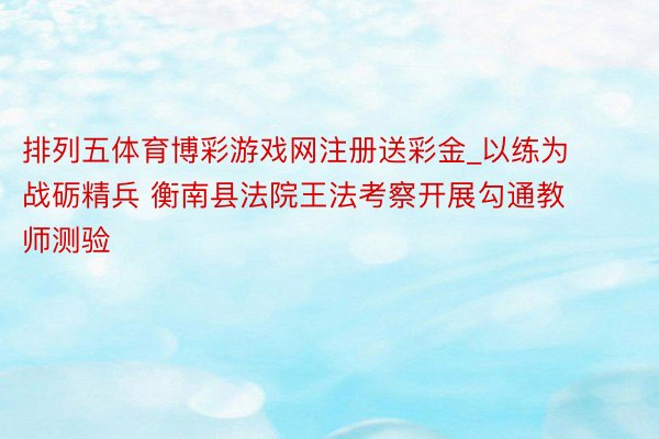 排列五体育博彩游戏网注册送彩金_以练为战砺精兵 衡南县法院王法考察开展勾通教师测验