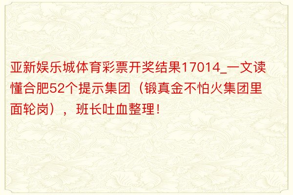 亚新娱乐城体育彩票开奖结果17014_一文读懂合肥52个提示集团（锻真金不怕火集团里面轮岗），班长吐血整理！