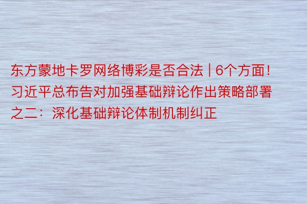 东方蒙地卡罗网络博彩是否合法 | 6个方面！习近平总布告对加强基础辩论作出策略部署之二：深化基础辩论体制机制纠正