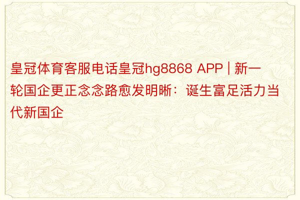 皇冠体育客服电话皇冠hg8868 APP | 新一轮国企更正念念路愈发明晰：诞生富足活力当代新国企