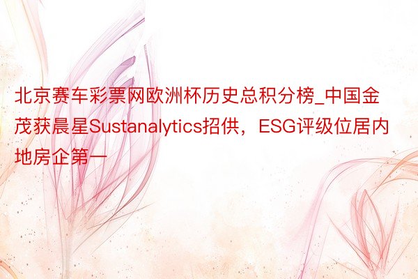 北京赛车彩票网欧洲杯历史总积分榜_中国金茂获晨星Sustanalytics招供，ESG评级位居内地房企第一