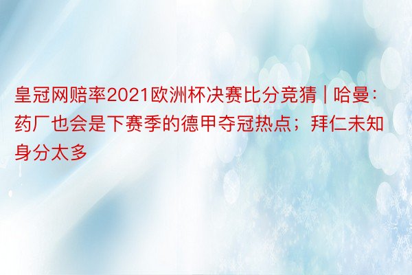 皇冠网赔率2021欧洲杯决赛比分竞猜 | 哈曼：药厂也会是下赛季的德甲夺冠热点；拜仁未知身分太多